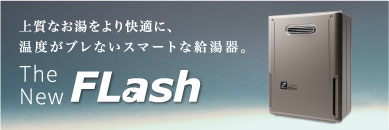 The New FLash 上質なお湯をより快適に、温度がブレないスマートな給湯器。