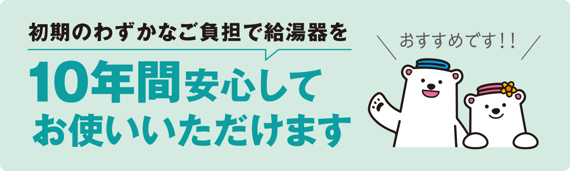 初期のわずかなご負担で給湯器を10年間安心してお使いいただけます